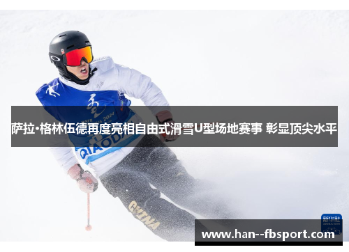 萨拉·格林伍德再度亮相自由式滑雪U型场地赛事 彰显顶尖水平