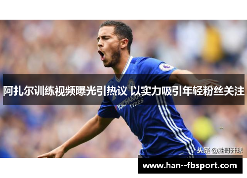 阿扎尔训练视频曝光引热议 以实力吸引年轻粉丝关注