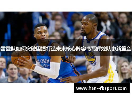 雷霆队如何突破困境打造未来核心阵容书写辉煌队史新篇章