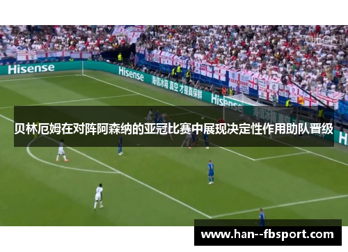 贝林厄姆在对阵阿森纳的亚冠比赛中展现决定性作用助队晋级