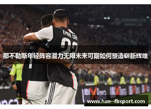 那不勒斯年轻阵容潜力无限未来可期如何塑造崭新辉煌 那不勒斯年轻阵容潜力无限未来可期如何塑造崭新辉煌