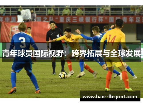 青年球员国际视野:跨界拓展与全球发展 青年球员国际视野:跨界拓展与全球发展