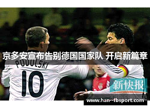 京多安宣布告别德国国家队 开启新篇章 京多安宣布告别德国国家队 开启新篇章