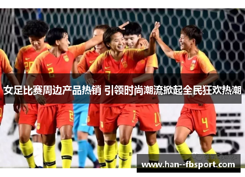 女足比赛周边产品热销 引领时尚潮流掀起全民狂欢热潮