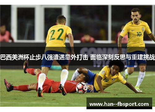 巴西美洲杯止步八强遭遇意外打击 面临深刻反思与重建挑战