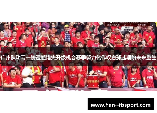 广州队功亏一篑遗憾错失升级机会赛季努力化作叹息球迷期盼未来重生