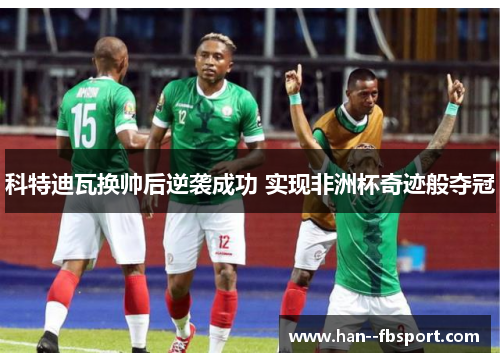 科特迪瓦换帅后逆袭成功 实现非洲杯奇迹般夺冠