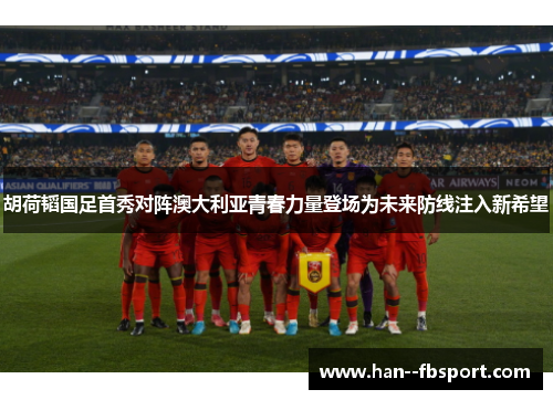 胡荷韬国足首秀对阵澳大利亚青春力量登场为未来防线注入新希望