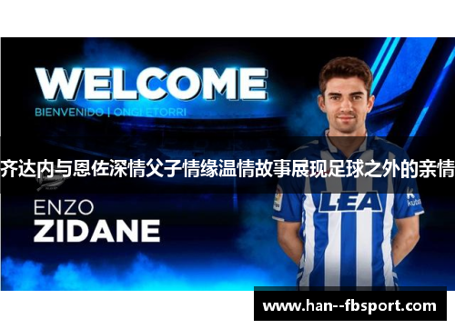 齐达内与恩佐深情父子情缘温情故事展现足球之外的亲情