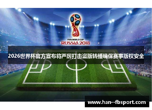 2026世界杯官方宣布将严厉打击盗版转播确保赛事版权安全