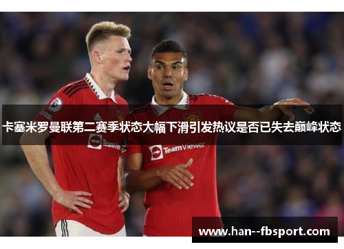 卡塞米罗曼联第二赛季状态大幅下滑引发热议是否已失去巅峰状态 卡塞米罗曼联第二赛季状态大幅下滑引发热议是否已失去巅峰状态