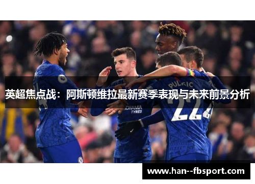 英超焦点战:阿斯顿维拉最新赛季表现与未来前景分析 英超焦点战:阿斯顿维拉最新赛季表现与未来前景分析