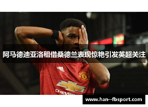 阿马德迪亚洛租借桑德兰表现惊艳引发英超关注 阿马德迪亚洛租借桑德兰表现惊艳引发英超关注