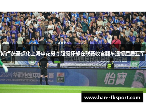 斯卢茨基点化上海申花勇夺超级杯却在联赛收官翻车遗憾屈居亚军 斯卢茨基点化上海申花勇夺超级杯却在联赛收官翻车遗憾屈居亚军